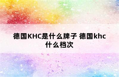 德国KHC是什么牌子 德国khc什么档次